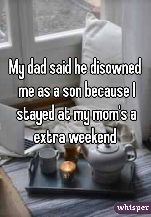 My dad said he disowned me as a son because I stayed at my mom's a extra weekend 