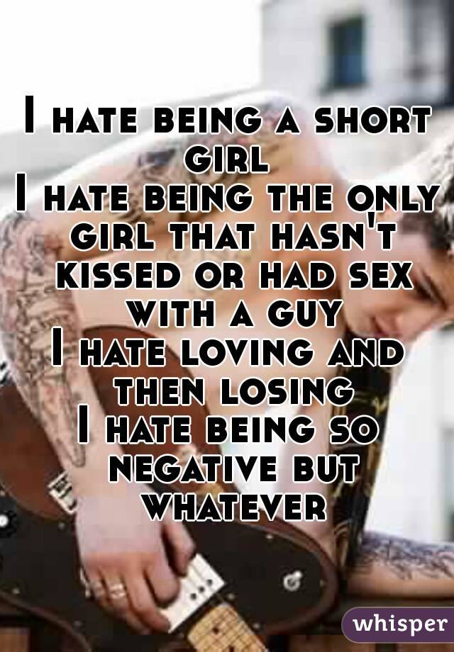 I hate being a short girl 
I hate being the only girl that hasn't kissed or had sex with a guy
I hate loving and then losing
I hate being so negative but whatever