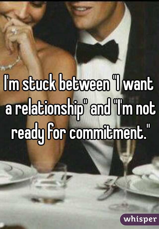 I'm stuck between "I want a relationship" and "I'm not ready for commitment."
