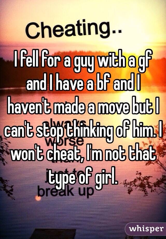 I fell for a guy with a gf and I have a bf and I haven't made a move but I can't stop thinking of him. I won't cheat, I'm not that type of girl.