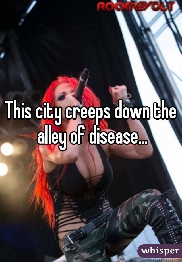 This city creeps down the alley of disease...