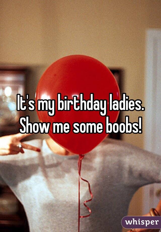 It's my birthday ladies. Show me some boobs!