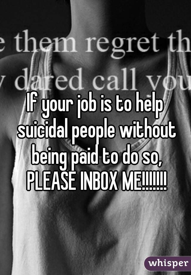  
If your job is to help suicidal people without being paid to do so, PLEASE INBOX ME!!!!!!!