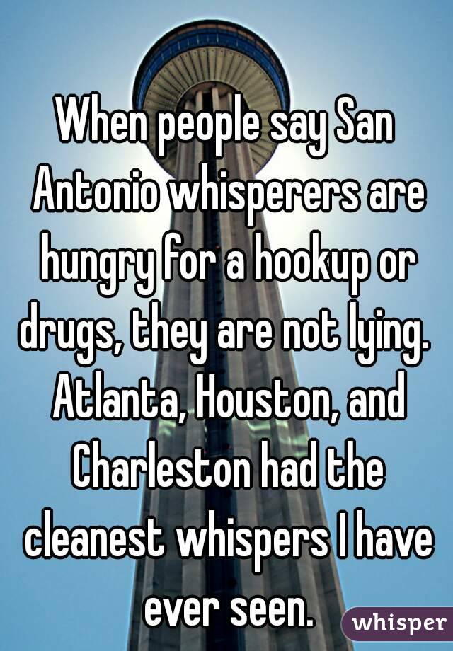 When people say San Antonio whisperers are hungry for a hookup or drugs, they are not lying.  Atlanta, Houston, and Charleston had the cleanest whispers I have ever seen.