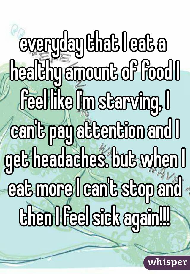 everyday that I eat a healthy amount of food I feel like I'm starving, I can't pay attention and I get headaches. but when I eat more I can't stop and then I feel sick again!!!