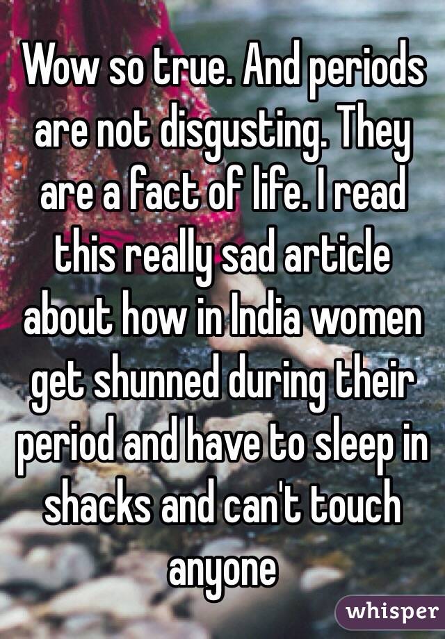 Wow so true. And periods are not disgusting. They are a fact of life. I read this really sad article about how in India women get shunned during their period and have to sleep in shacks and can't touch anyone 