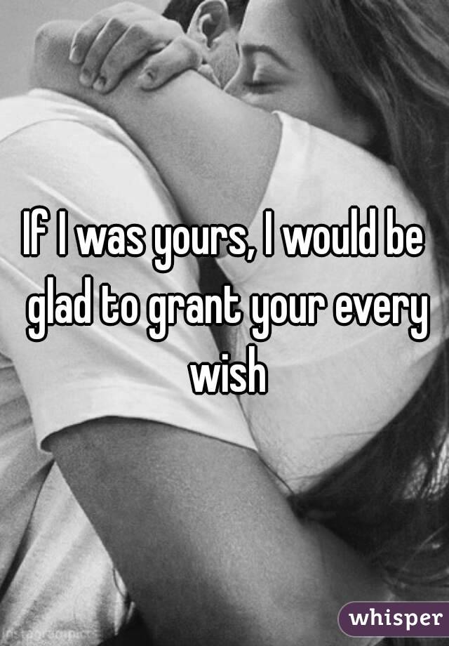 If I was yours, I would be glad to grant your every wish