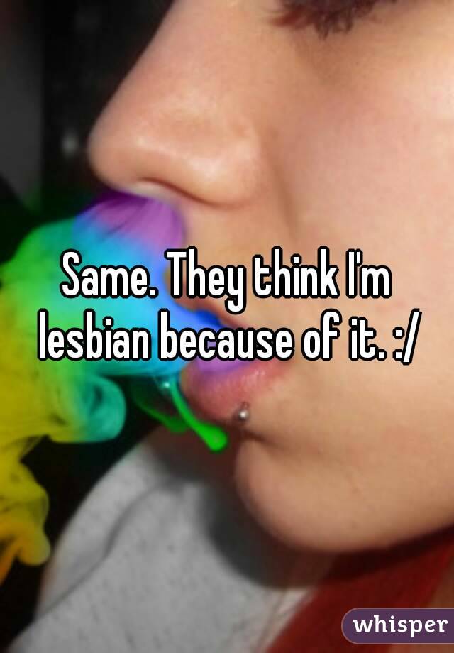 Same. They think I'm lesbian because of it. :/