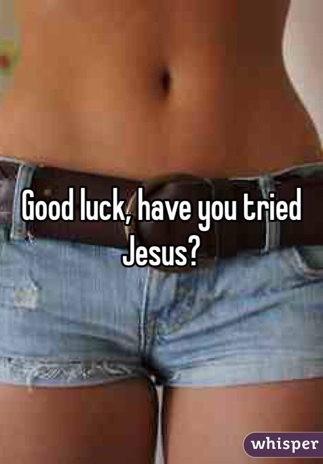 Good luck, have you tried Jesus? 