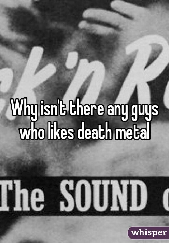 Why isn't there any guys who likes death metal