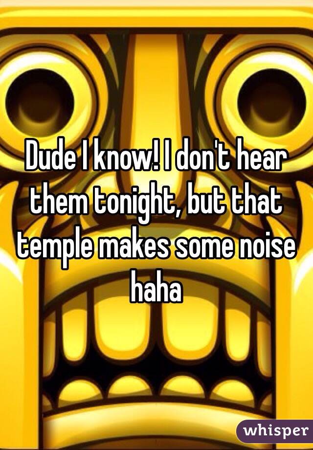 Dude I know! I don't hear them tonight, but that temple makes some noise haha