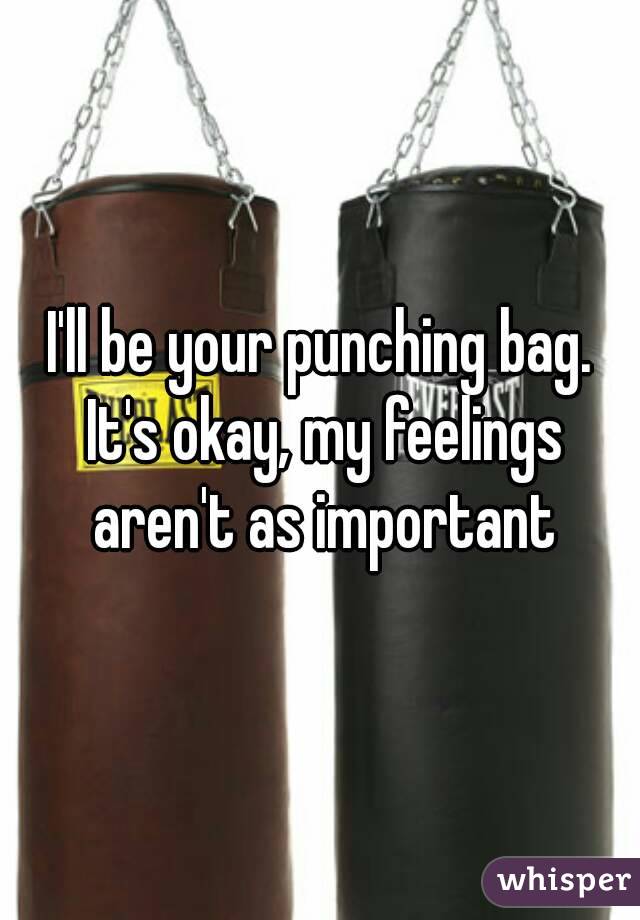 I'll be your punching bag. It's okay, my feelings aren't as important