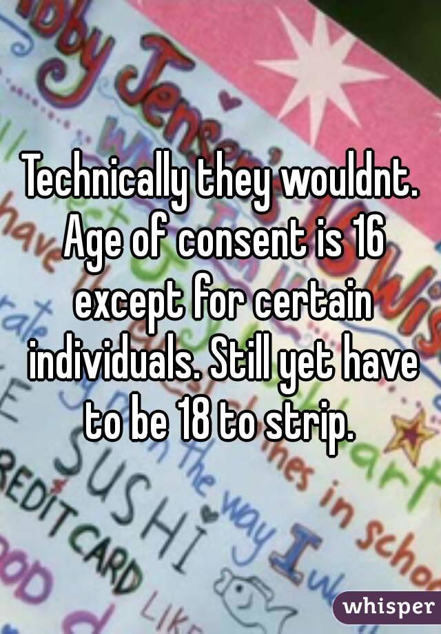 Technically they wouldnt. Age of consent is 16 except for certain individuals. Still yet have to be 18 to strip. 