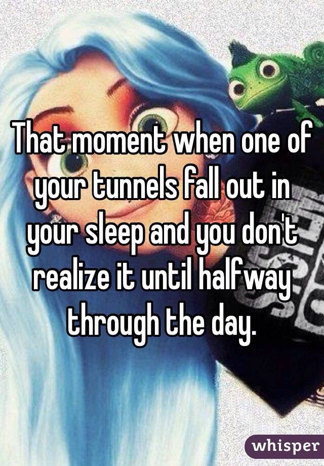 That moment when one of your tunnels fall out in your sleep and you don't realize it until halfway through the day. 