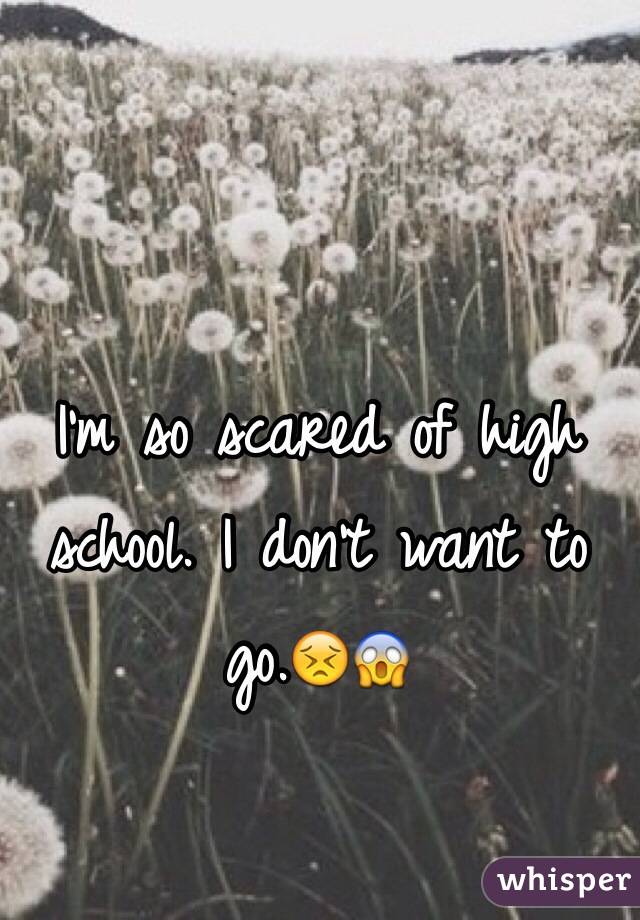 I'm so scared of high school. I don't want to go.😣😱 