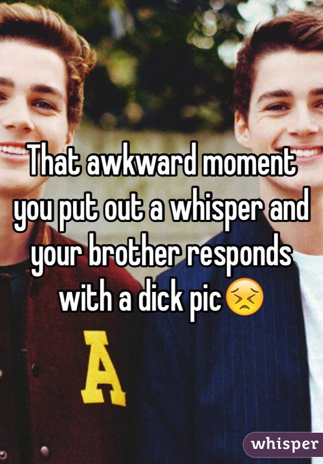 That awkward moment you put out a whisper and your brother responds with a dick pic😣