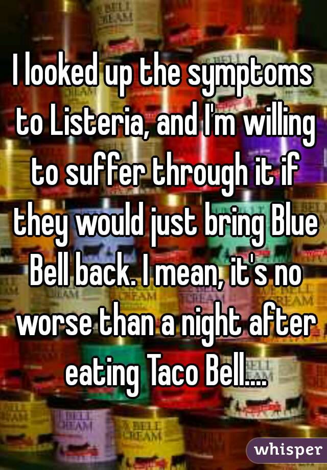 I looked up the symptoms to Listeria, and I'm willing to suffer through it if they would just bring Blue Bell back. I mean, it's no worse than a night after eating Taco Bell....