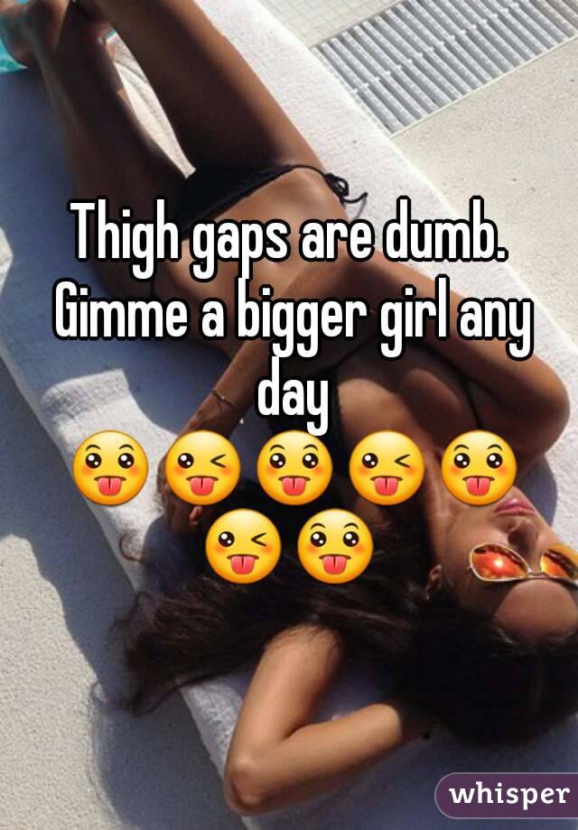 Thigh gaps are dumb. Gimme a bigger girl any day 😛😜😛😜😛😜😛