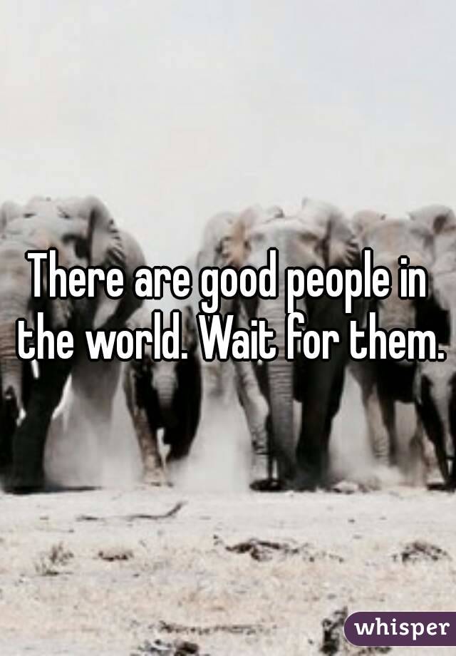 There are good people in the world. Wait for them.