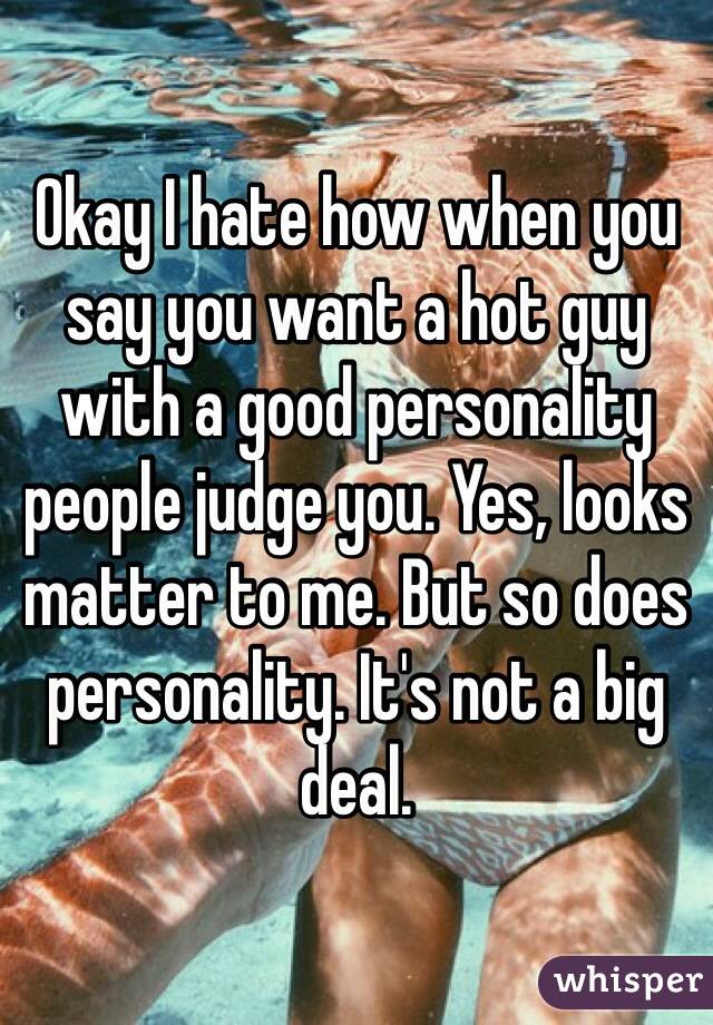 Okay I hate how when you say you want a hot guy with a good personality people judge you. Yes, looks matter to me. But so does personality. It's not a big deal.