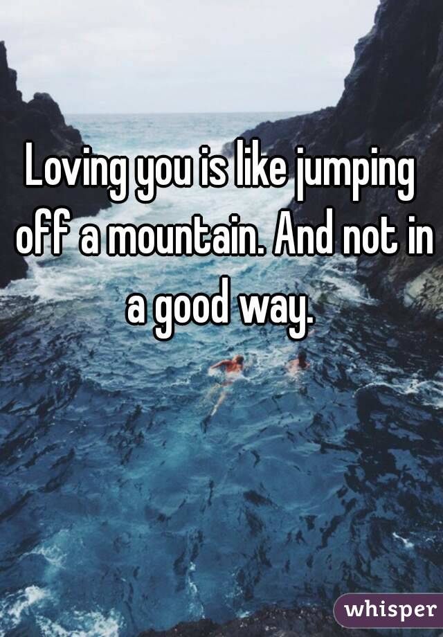 Loving you is like jumping off a mountain. And not in a good way. 