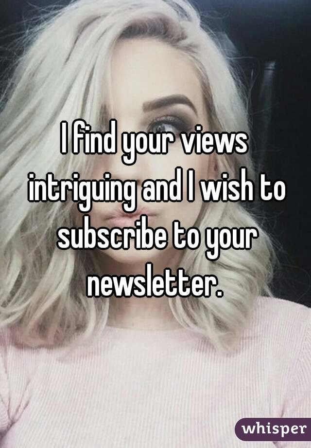 I find your views intriguing and I wish to subscribe to your newsletter. 