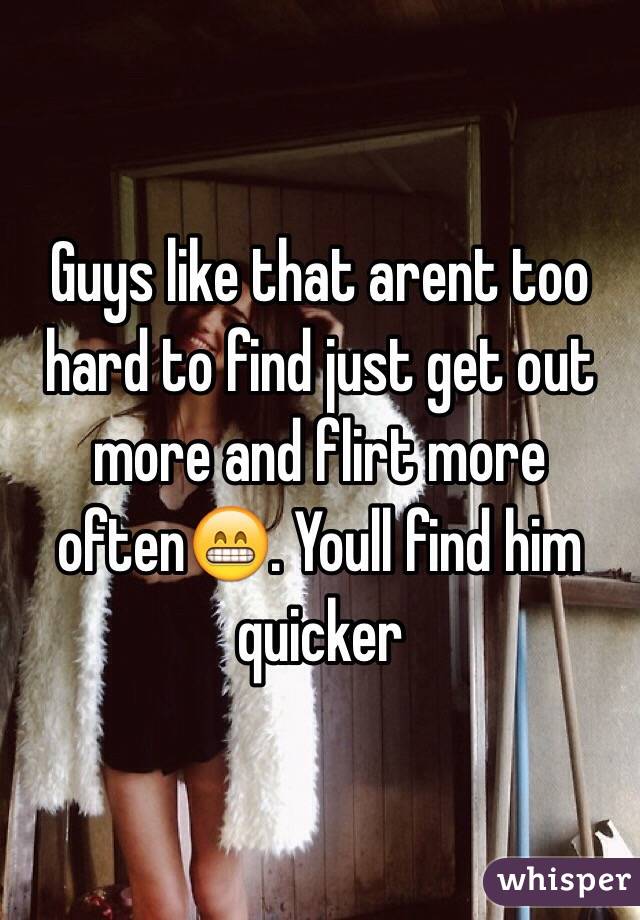 Guys like that arent too hard to find just get out more and flirt more often😁. Youll find him quicker