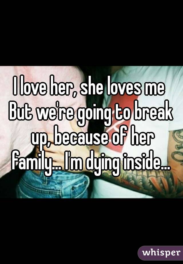 I love her, she loves me 
But we're going to break up, because of her family... I'm dying inside... 