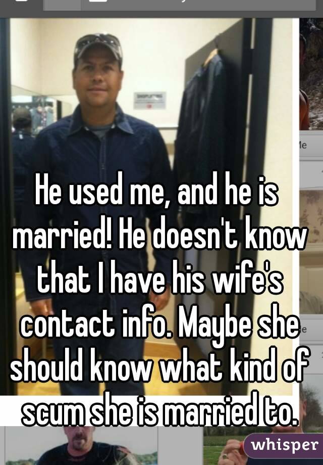 He used me, and he is married! He doesn't know that I have his wife's contact info. Maybe she should know what kind of scum she is married to.