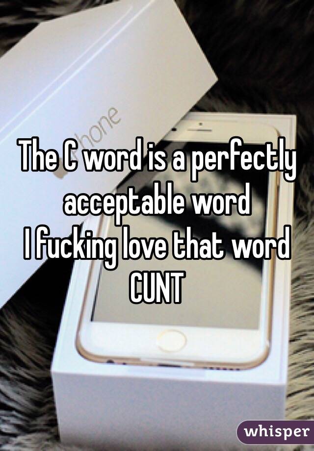 The C word is a perfectly acceptable word
I fucking love that word
CUNT