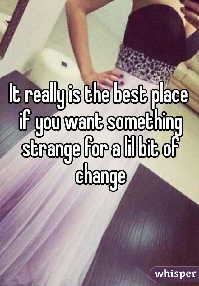 It really is the best place if you want something strange for a lil bit of change