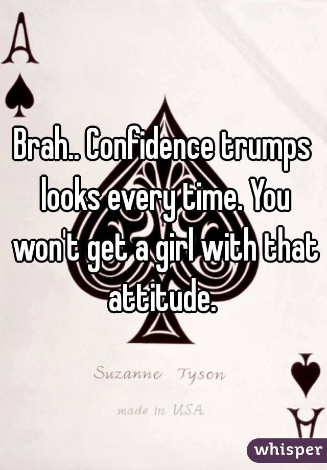 Brah.. Confidence trumps looks every time. You won't get a girl with that attitude. 