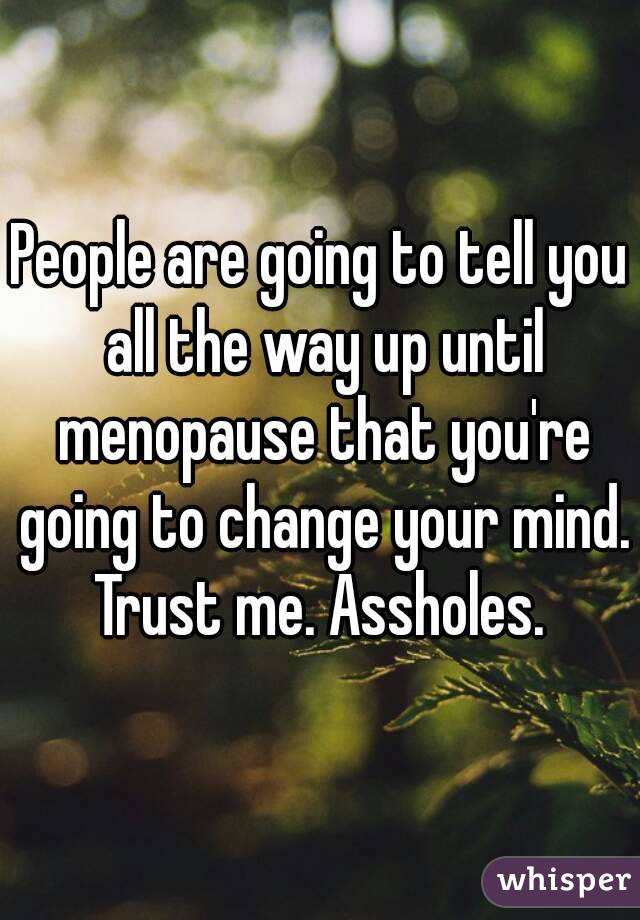 People are going to tell you all the way up until menopause that you're going to change your mind. Trust me. Assholes. 