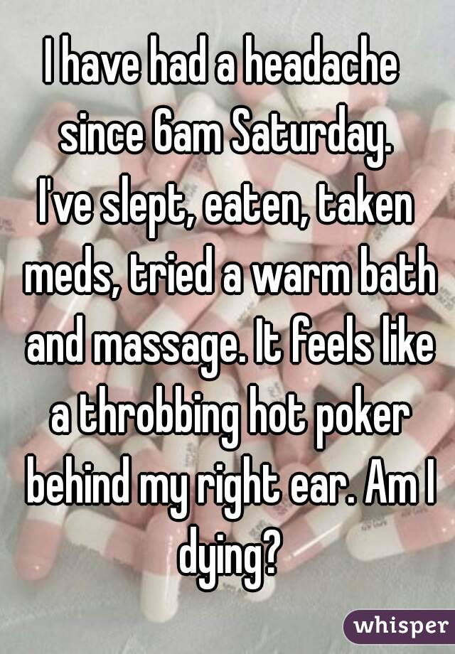 I have had a headache 
since 6am Saturday.
I've slept, eaten, taken meds, tried a warm bath and massage. It feels like a throbbing hot poker behind my right ear. Am I dying?