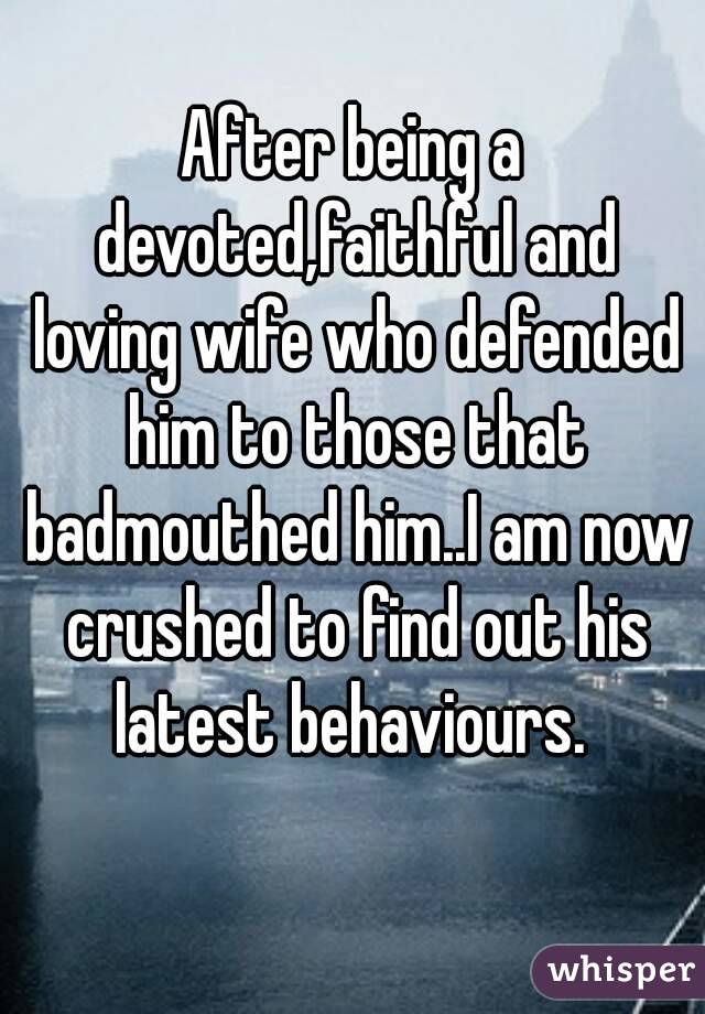 After being a devoted,faithful and loving wife who defended him to those that badmouthed him..I am now crushed to find out his latest behaviours. 