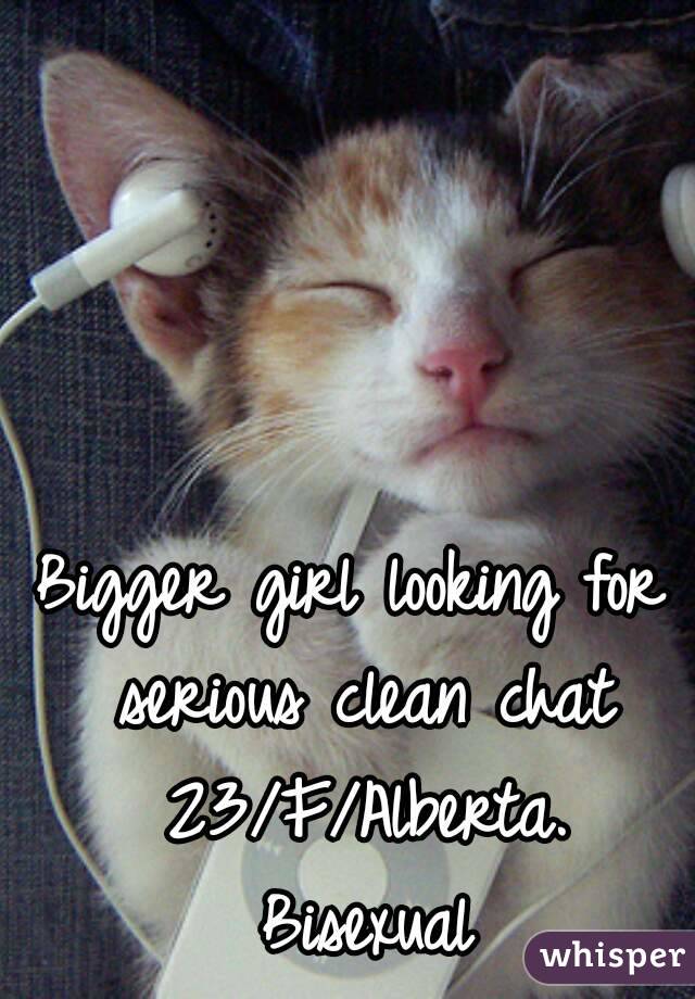 Bigger girl looking for serious clean chat 23/F/Alberta. Bisexual