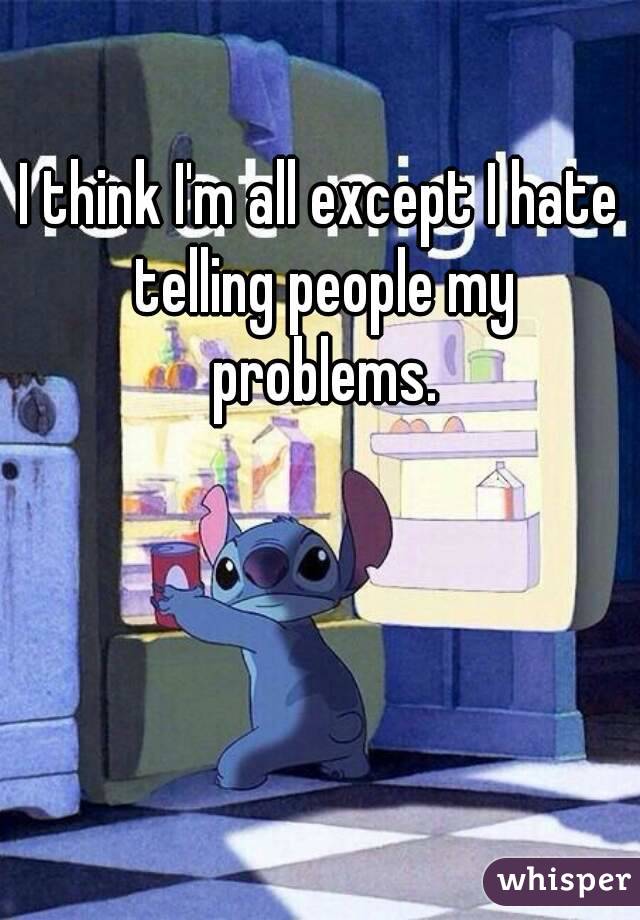 I think I'm all except I hate telling people my problems.
