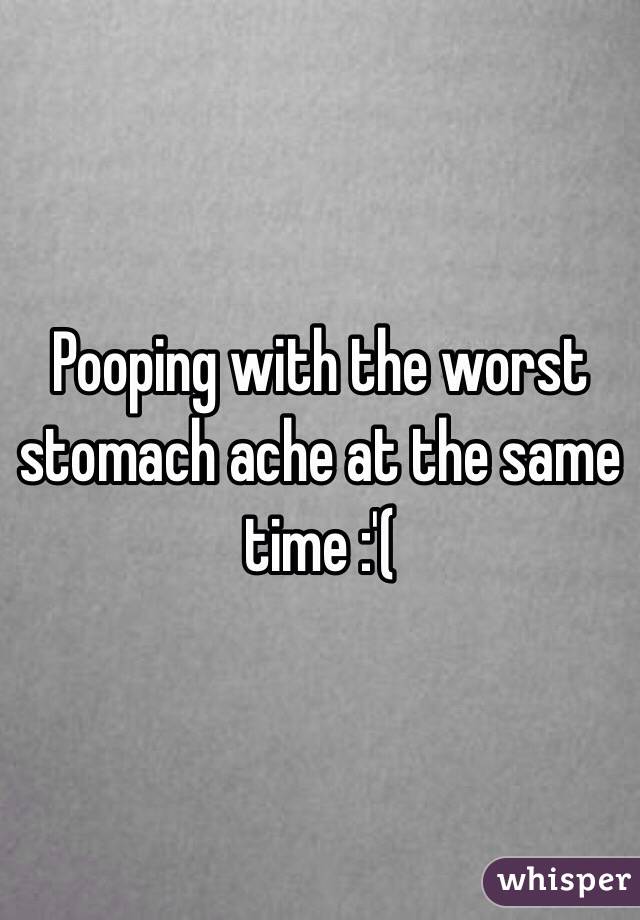 Pooping with the worst stomach ache at the same time :'(