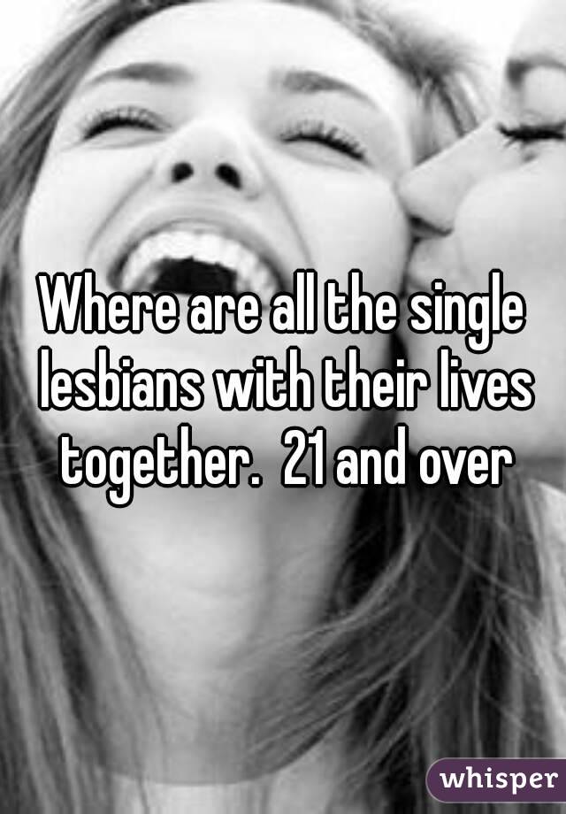 Where are all the single lesbians with their lives together.  21 and over