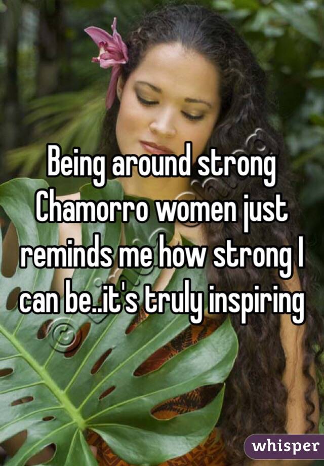 Being around strong Chamorro women just reminds me how strong I can be..it's truly inspiring 