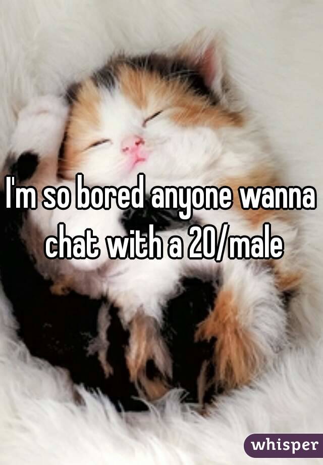 I'm so bored anyone wanna chat with a 20/male