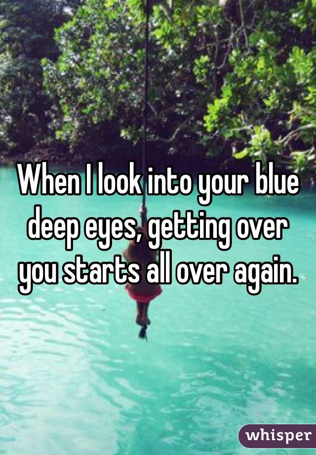 When I look into your blue deep eyes, getting over you starts all over again. 