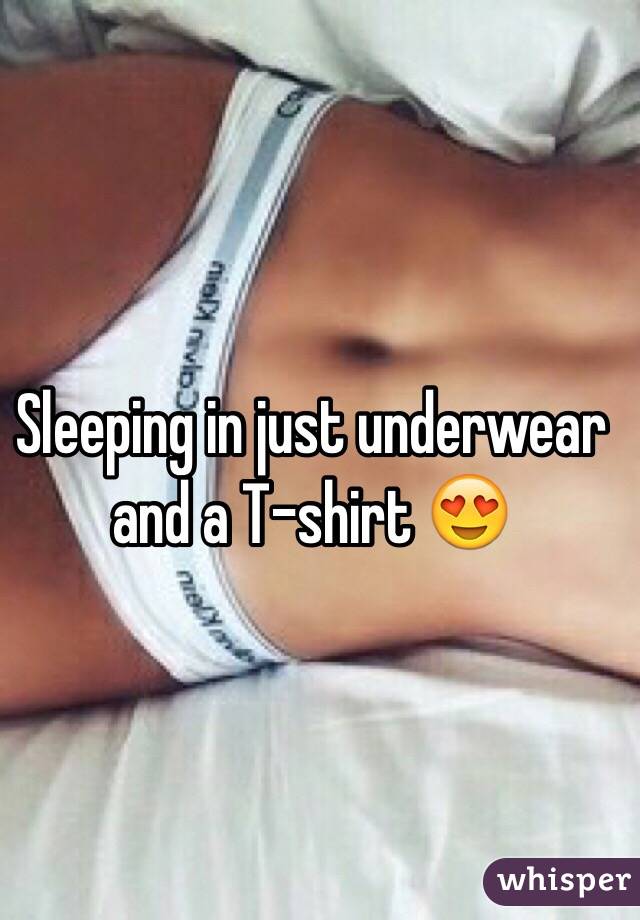 Sleeping in just underwear and a T-shirt 😍