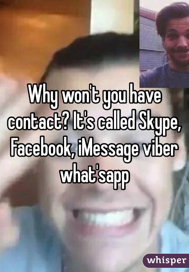 Why won't you have contact? It's called Skype, Facebook, iMessage viber what'sapp