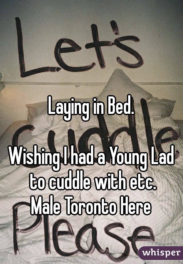 Laying in Bed.

Wishing I had a Young Lad to cuddle with etc.
Male Toronto Here