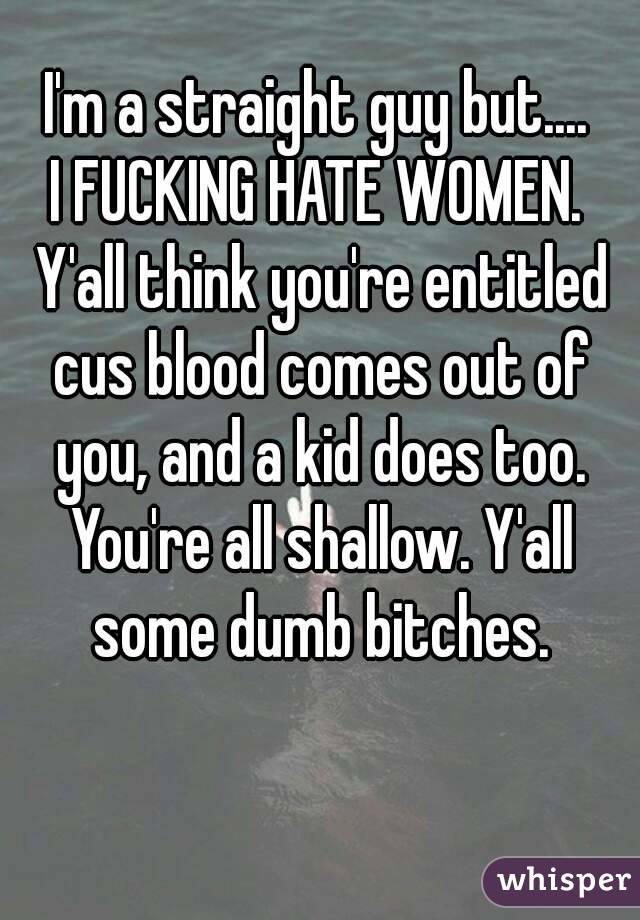 I'm a straight guy but....
I FUCKING HATE WOMEN. Y'all think you're entitled cus blood comes out of you, and a kid does too. You're all shallow. Y'all some dumb bitches.