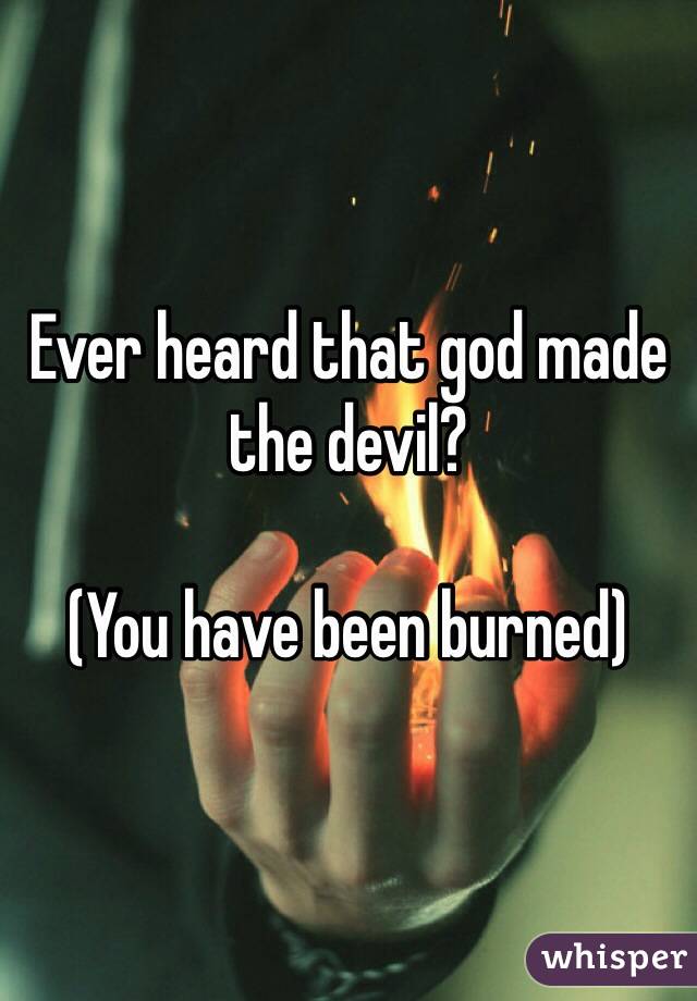 Ever heard that god made the devil?

(You have been burned)