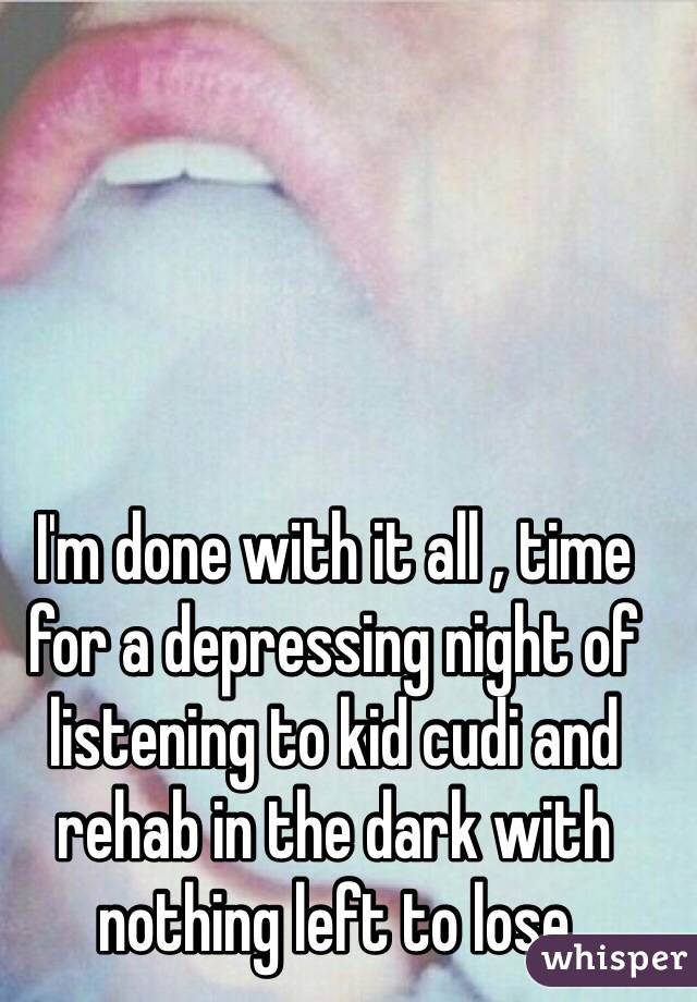 I'm done with it all , time for a depressing night of listening to kid cudi and rehab in the dark with nothing left to lose 