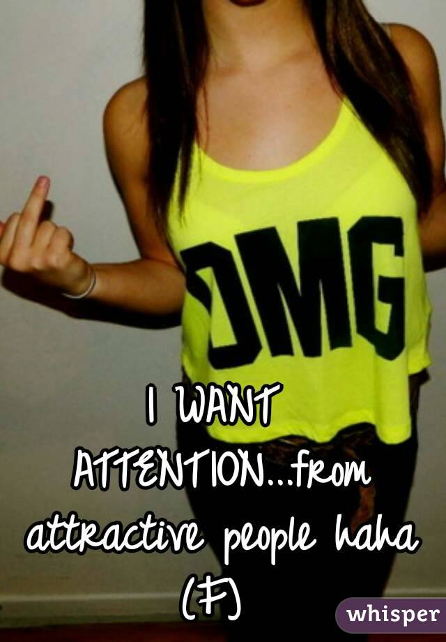 I WANT ATTENTION...from attractive people haha (F) 