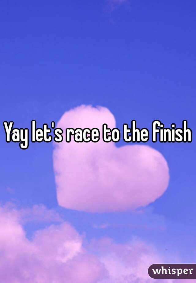 Yay let's race to the finish